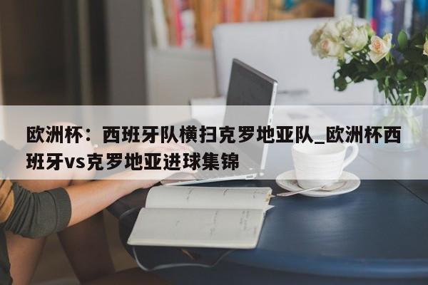 江南体育-欧洲杯：西班牙队横扫克罗地亚队_欧洲杯西班牙vs克罗地亚进球集锦