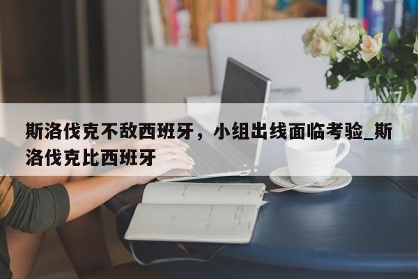 江南体育-斯洛伐克不敌西班牙，小组出线面临考验_斯洛伐克比西班牙