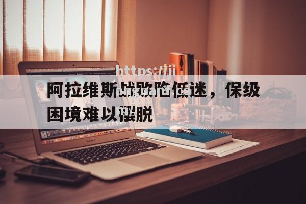 江南体育-阿拉维斯战败陷低迷，保级困境难以摆脱